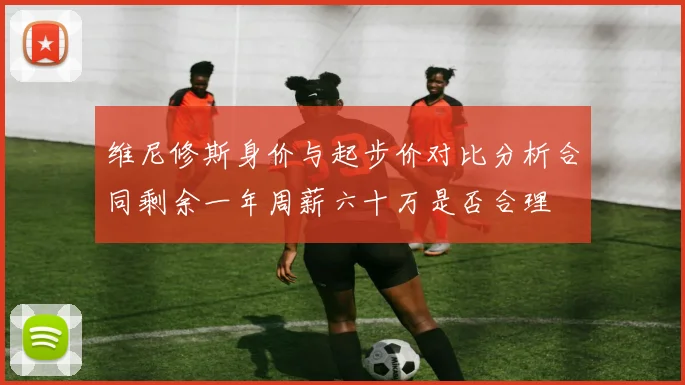 维尼修斯身价与起步价对比分析合同剩余一年周薪六十万是否合理