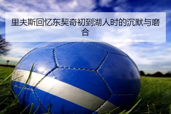 里夫斯回忆东契奇初到湖人时的沉默与磨合